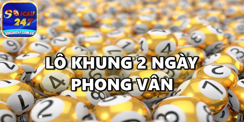 Lô Khung 2 Ngày Phong Vân – Bí Kíp Soi Cầu Lô Đề Vào Bờ Nhanh